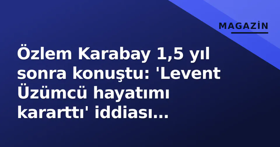 Özlem Karabay 1,5 yıl sonra konuştu: 'Levent Üzümcü hayatımı kararttı' iddiası gündemi salladı