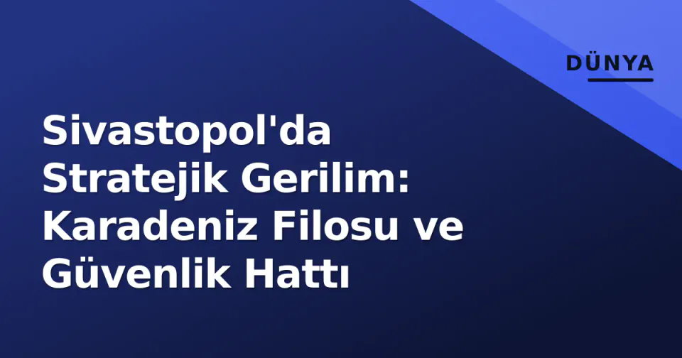 Sivastopol'da Stratejik Gerilim: Karadeniz Filosu ve Güvenlik Hattı görseli