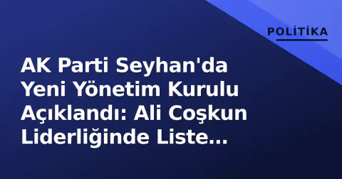 AK Parti Seyhan'da Yeni Yönetim Kurulu Açıklandı: Ali Coşkun Liderliğinde Liste Resmi Oldu