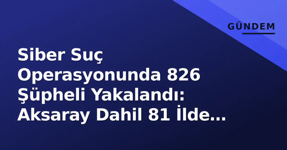 Siber Suç Operasyonunda 826 Şüpheli Yakalandı: Aksaray Dahil 81 İlde Eylem görseli