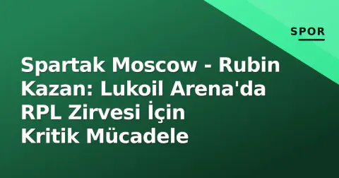 Spartak Moscow - Rubin Kazan: Lukoil Arena'da RPL Zirvesi İçin Kritik Mücadele