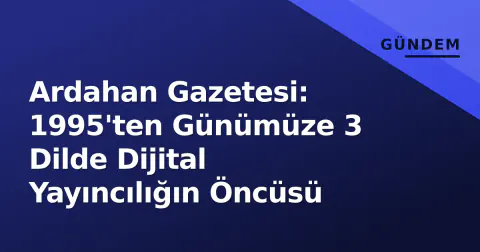 Ardahan Gazetesi: 1995'ten Günümüze 3 Dilde Dijital Yayıncılığın Öncüsü