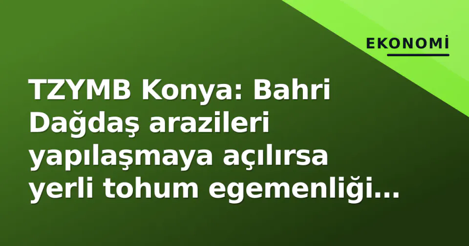 TZYMB Konya: Bahri Dağdaş arazileri yapılaşmaya açılırsa yerli tohum egemenliği bitiyor görseli