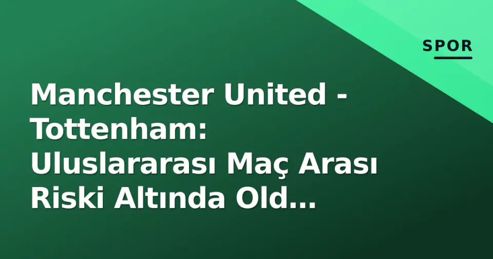 Manchester United - Tottenham: Uluslararası Maç Arası Riski Altında Old Trafford'ta Zirve Savaşı görseli