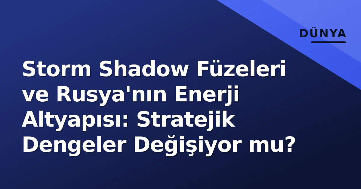 Storm Shadow Füzeleri ve Rusya'nın Enerji Altyapısı: Stratejik Dengeler Değişiyor mu? Storm Shadow Füzeleri ve Rusya'nın Enerji Altyapısı: Stratejik Dengeler Değişiyor mu?