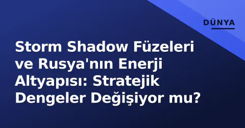 Storm Shadow Füzeleri ve Rusya'nın Enerji Altyapısı: Stratejik Dengeler Değişiyor mu?