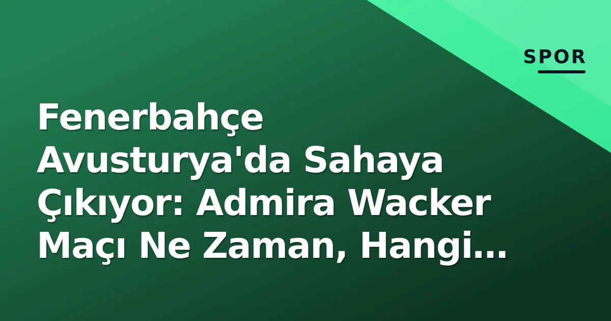 Fenerbahçe Avusturya'da Sahaya Çıkıyor: Admira Wacker Maçı Ne Zaman, Hangi Kanalda?