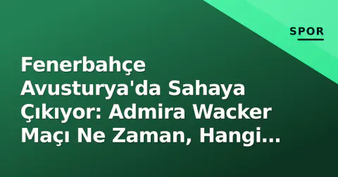 Fenerbahçe Avusturya'da Sahaya Çıkıyor: Admira Wacker Maçı Ne Zaman, Hangi Kanalda?