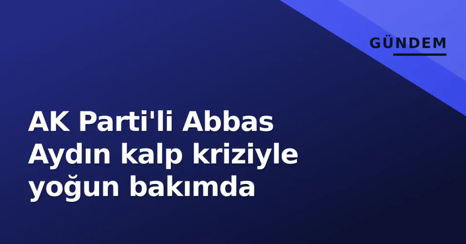 AK Parti'li Abbas Aydın kalp kriziyle yoğun bakımda görseli