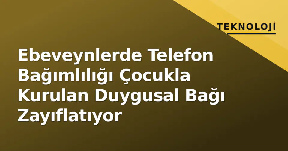 Ebeveynlerde Telefon Bağımlılığı Çocukla Kurulan Duygusal Bağı Zayıflatıyor görseli