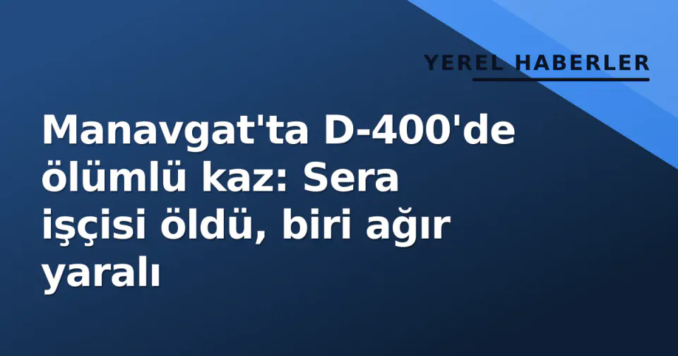 Manavgat'ta D-400'de ölümlü kaz: Sera işçisi öldü, biri ağır yaralı görseli