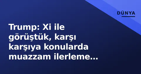 Trump: Xi ile görüştük, karşı karşıya konularda muazzam ilerleme sağladık