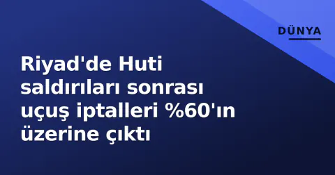 Riyad'de Huti saldırıları sonrası uçuş iptalleri %60'ın üzerine çıktı