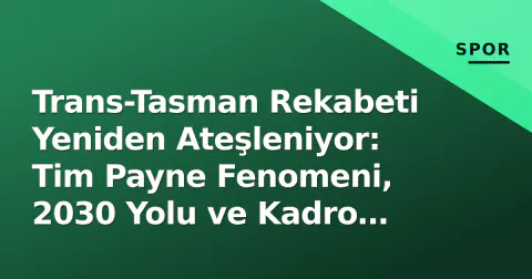Trans-Tasman Rekabeti Yeniden Ateşleniyor: Tim Payne Fenomeni, 2030 Yolu ve Kadro Gündemi