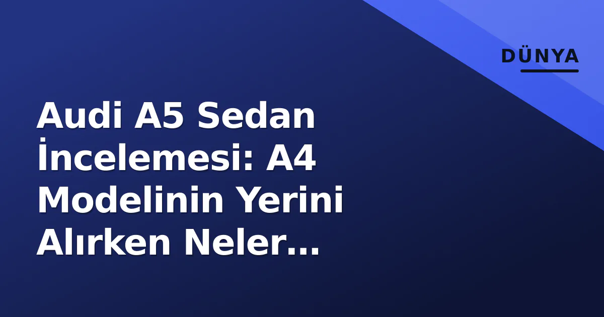 Audi A5 Sedan İncelemesi: A4 Modelinin Yerini Alırken Neler Değişiyor? Audi A5 Sedan İncelemesi: A4 Modelinin Yerini Alırken Neler Değişiyor?