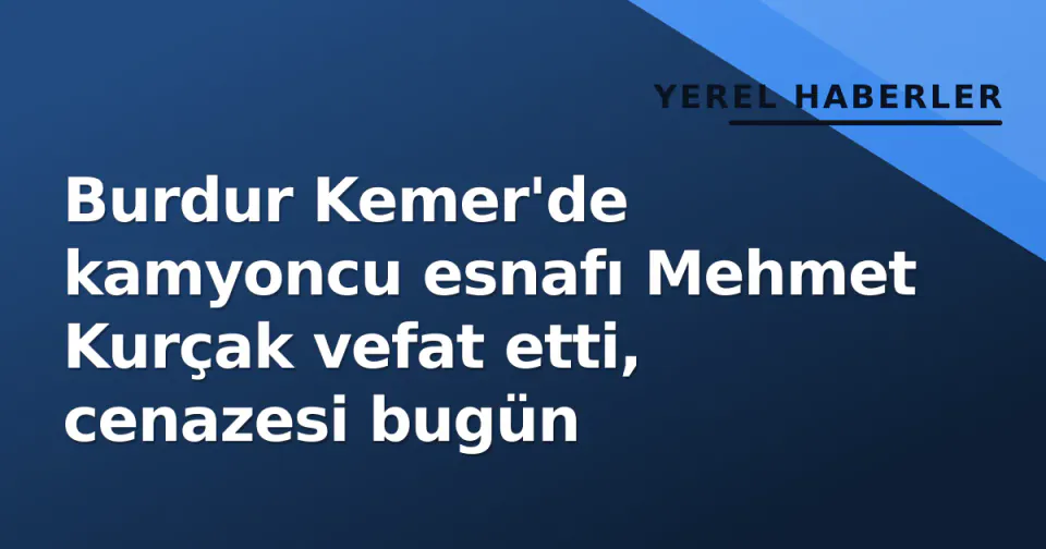 Burdur Kemer'de kamyoncu esnafı Mehmet Kurçak vefat etti, cenazesi bugün görseli