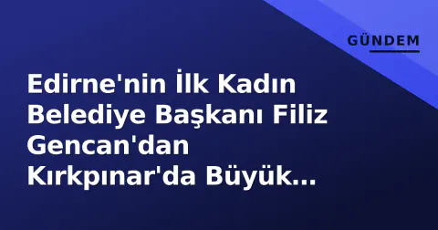 Edirne'nin İlk Kadın Belediye Başkanı Filiz Gencan'dan Kırkpınar'da Büyük Takdir