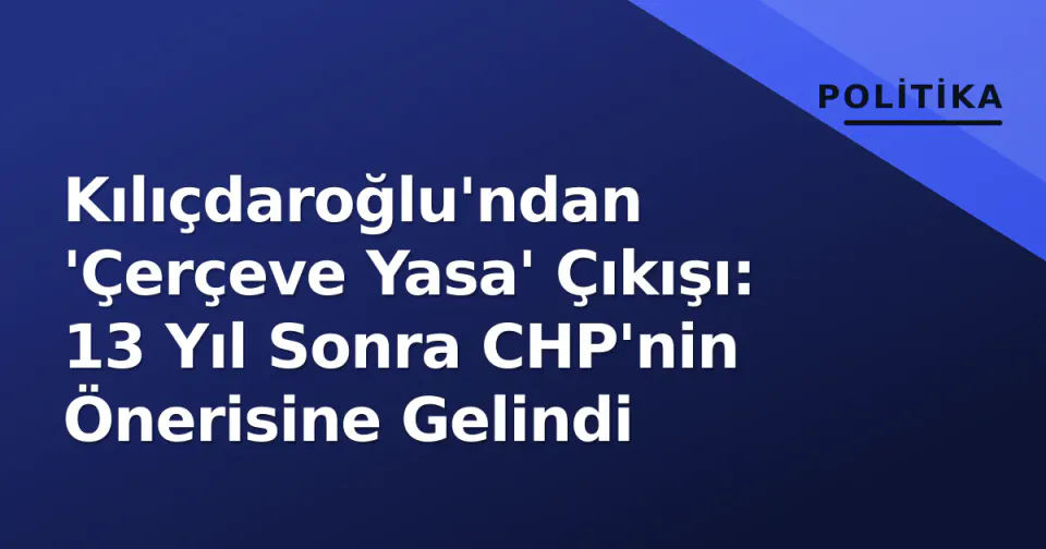Kılıçdaroğlu'ndan 'Çerçeve Yasa' Çıkışı: 13 Yıl Sonra CHP'nin Önerisine Gelindi görseli