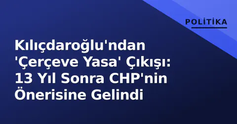 Kılıçdaroğlu'ndan 'Çerçeve Yasa' Çıkışı: 13 Yıl Sonra CHP'nin Önerisine Gelindi