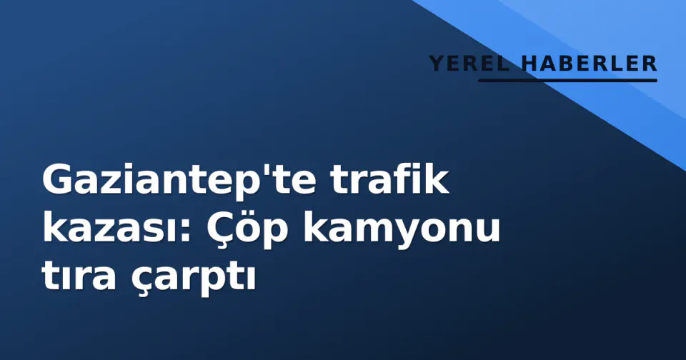 Gaziantep'te trafik kazası: Çöp kamyonu tıra çarptı görseli