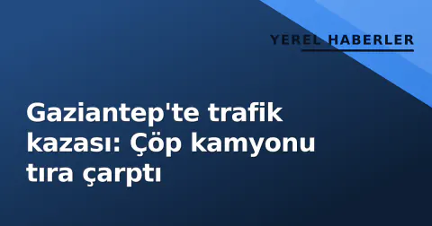 Gaziantep'te trafik kazası: Çöp kamyonu tıra çarptı