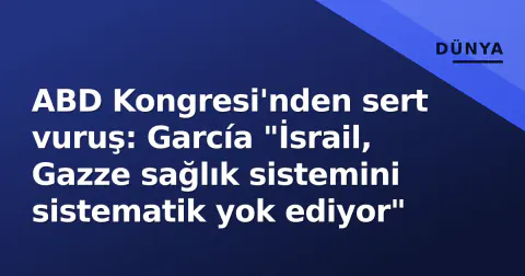 ABD Kongresi'nden sert vuruş: García "İsrail, Gazze sağlık sistemini sistematik yok ediyor"