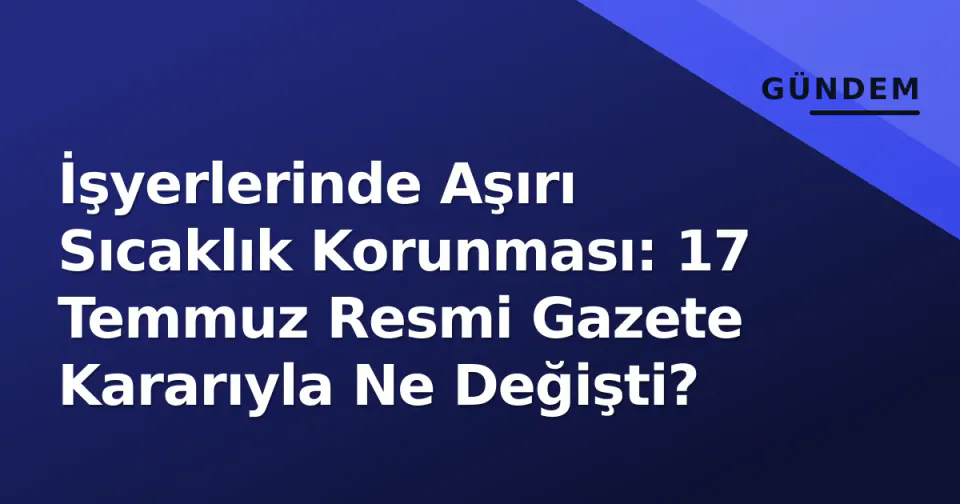 İşyerlerinde Aşırı Sıcaklık Korunması: 17 Temmuz Resmi Gazete Kararıyla Ne Değişti? görseli