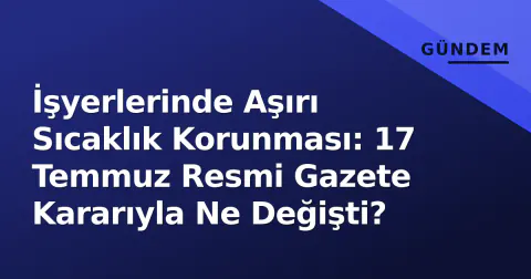 İşyerlerinde Aşırı Sıcaklık Korunması: 17 Temmuz Resmi Gazete Kararıyla Ne Değişti?