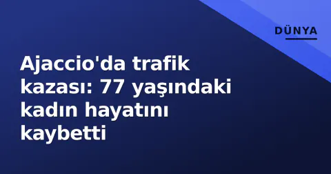 Ajaccio'da trafik kazası: 77 yaşındaki kadın hayatını kaybetti
