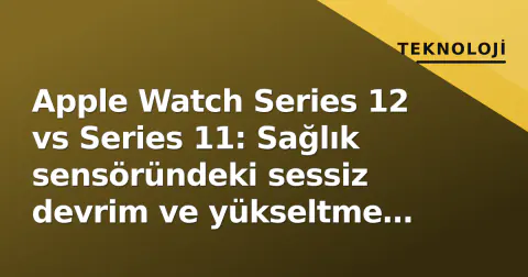 Apple Watch Series 12 vs Series 11: Sağlık sensöründeki sessiz devrim ve yükseltme haritası