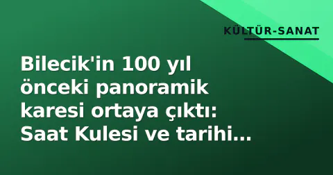Bilecik'in 100 yıl önceki panoramik karesi ortaya çıktı: Saat Kulesi ve tarihi doku
