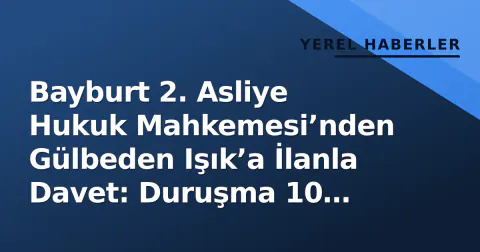 Bayburt 2. Asliye Hukuk Mahkemesi’nden Gülbeden Işık’a İlanla Davet: Duruşma 10 Aralık’ta