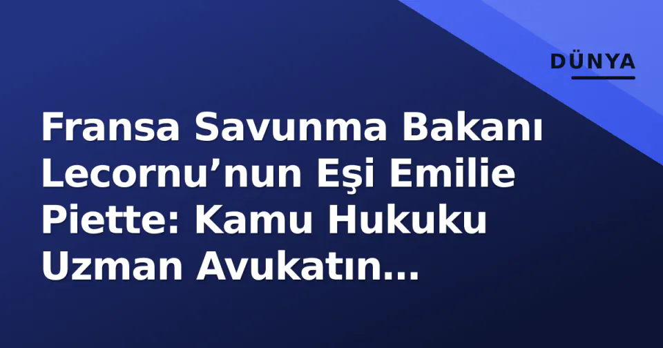 Fransa Savunma Bakanı Lecornu’nun Eşi Emilie Piette: Kamu Hukuku Uzman Avukatın Protokol ve Kariyer Dengesi görseli