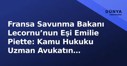 Fransa Savunma Bakanı Lecornu’nun Eşi Emilie Piette: Kamu Hukuku Uzman Avukatın Protokol ve Kariyer Dengesi