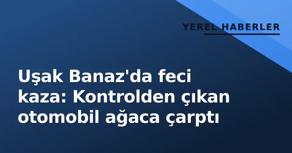 Uşak Banaz'da feci kaza: Kontrolden çıkan otomobil ağaca çarptı görseli