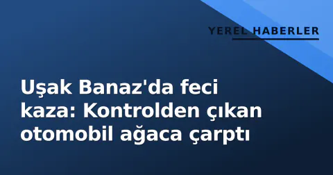 Uşak Banaz'da feci kaza: Kontrolden çıkan otomobil ağaca çarptı