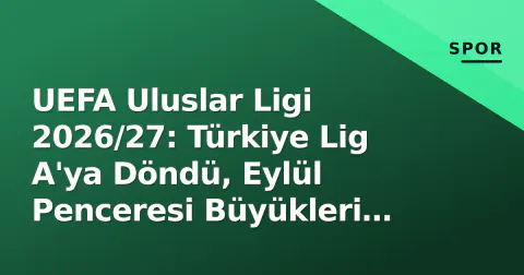 UEFA Uluslar Ligi 2026/27: Türkiye Lig A'ya Döndü, Eylül Penceresi Büyükleri Nasıl Geçti?