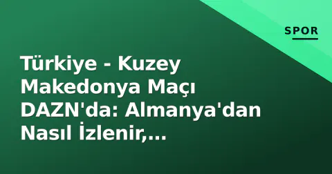 Türkiye - Kuzey Makedonya Maçı DAZN'da: Almanya'dan Nasıl İzlenir, Paketler ve Ücretsiz Deneme