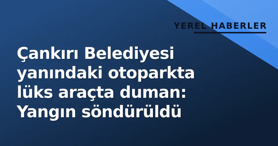 Çankırı Belediyesi yanındaki otoparkta lüks araçta duman: Yangın söndürüldü görseli