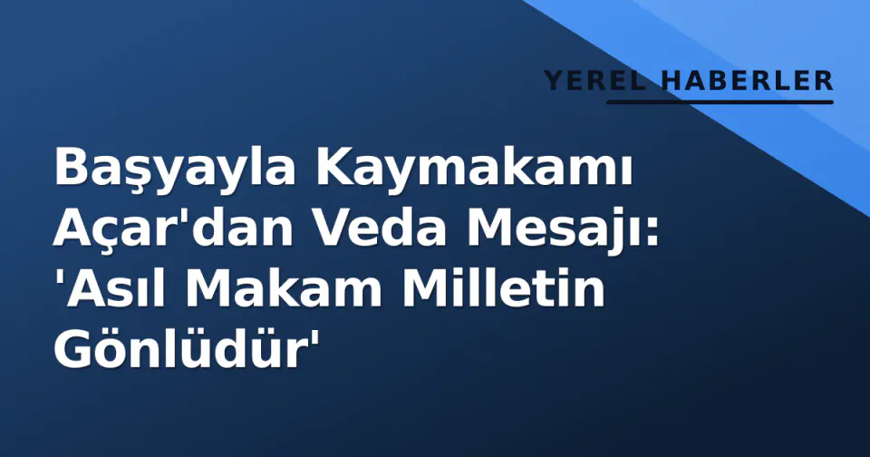 Başyayla Kaymakamı Açar'dan Veda Mesajı: 'Asıl Makam Milletin Gönlüdür' görseli