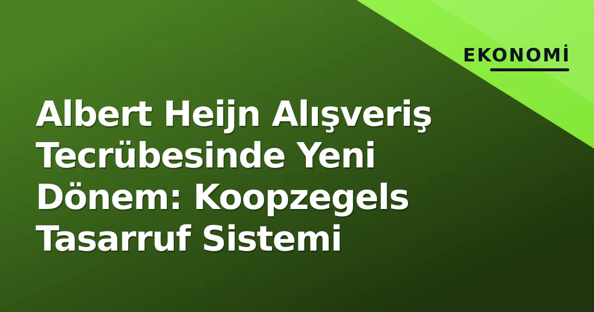 Albert Heijn Alışveriş Tecrübesinde Yeni Dönem: Koopzegels Tasarruf Sistemi