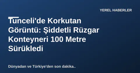 Tunceli'de Korkutan Görüntü: Şiddetli Rüzgar Konteyneri 100 Metre Sürükledi