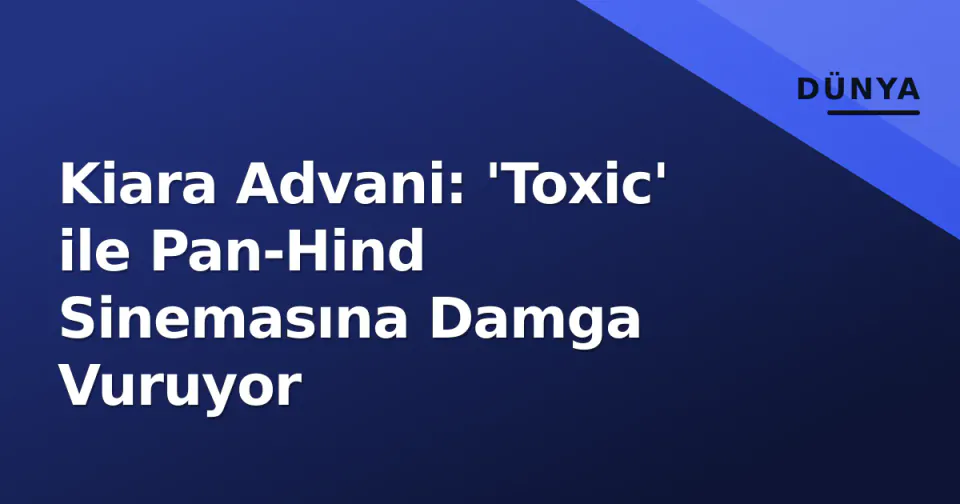 Kiara Advani: 'Toxic' ile Pan-Hind Sinemasına Damga Vuruyor görseli