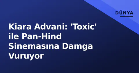 Kiara Advani: 'Toxic' ile Pan-Hind Sinemasına Damga Vuruyor