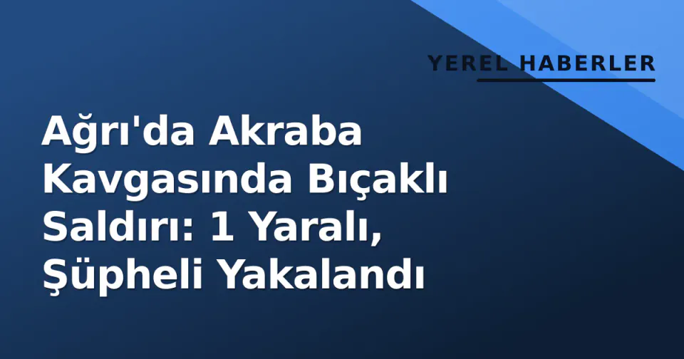 Ağrı'da Akraba Kavgasında Bıçaklı Saldırı: 1 Yaralı, Şüpheli Yakalandı görseli