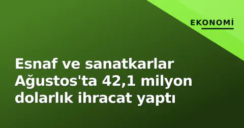 Esnaf ve sanatkarlar Ağustos'ta 42,1 milyon dolarlık ihracat yaptı