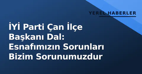 İYİ Parti Çan İlçe Başkanı Dal: Esnafımızın Sorunları Bizim Sorunumuzdur