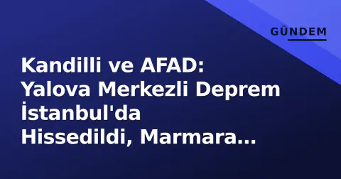 Kandilli ve AFAD: Yalova Merkezli Deprem İstanbul'da Hissedildi, Marmara Riski Yeniden Gündemde