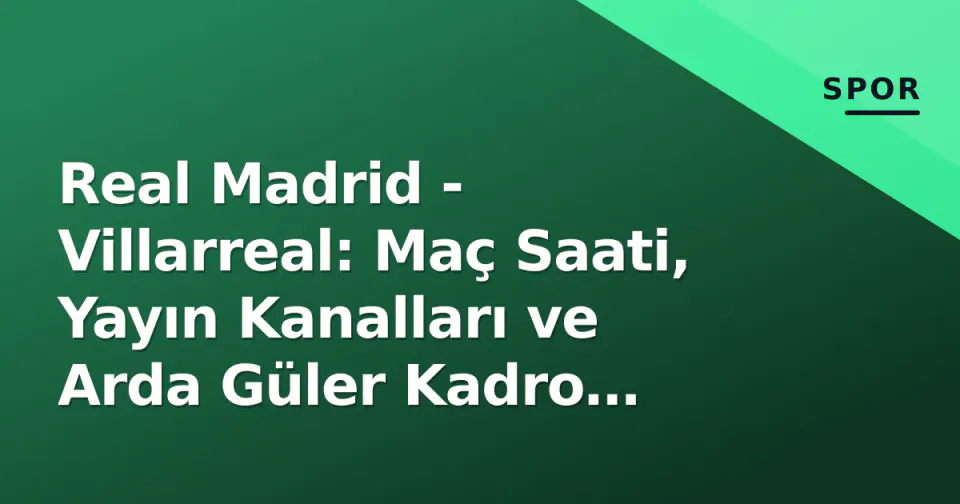 Real Madrid - Villarreal: Maç Saati, Yayın Kanalları ve Arda Güler Kadro İhtimalleri görseli