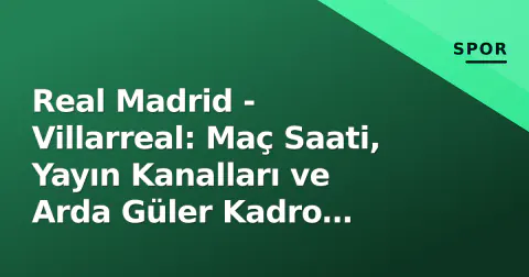 Real Madrid - Villarreal: Maç Saati, Yayın Kanalları ve Arda Güler Kadro İhtimalleri
